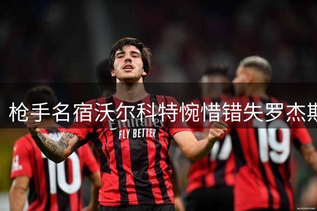 枪手名宿沃尔科特惋惜错失罗杰斯：他比阿森纳新援更出色